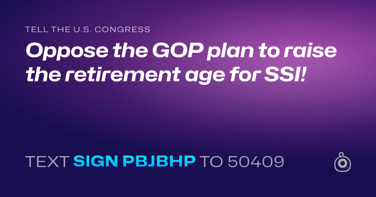 A shareable card that reads "tell the U.S. Congress: Oppose the GOP plan to raise the retirement age for SSI!" followed by "text sign PBJBHP to 50409"