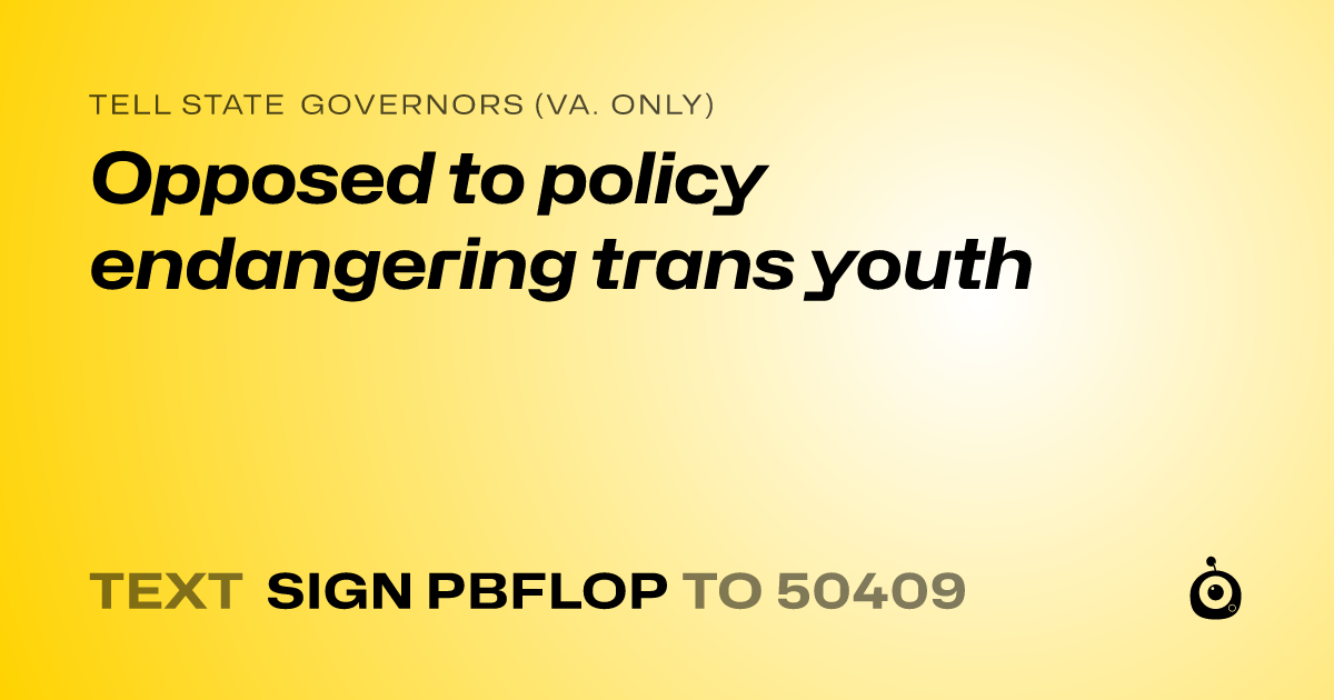 A shareable card that reads "tell State Governors (Va. only): Opposed to policy endangering trans youth" followed by "text sign PBFLOP to 50409"