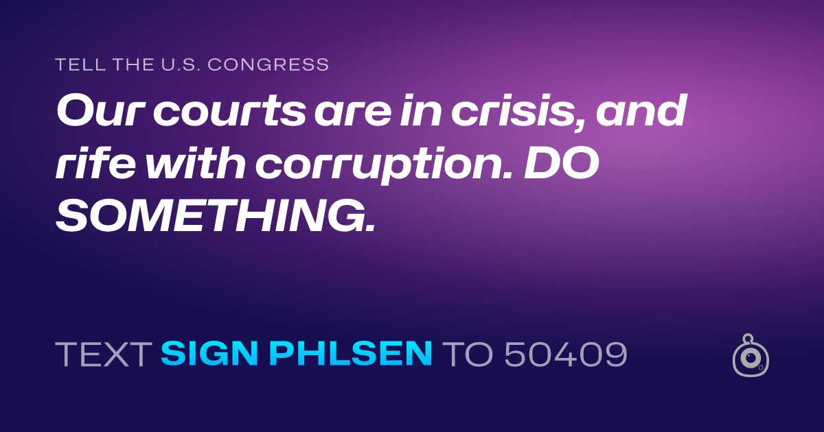 A shareable card that reads "tell the U.S. Congress: Our courts are in crisis, and rife with corruption. DO SOMETHING." followed by "text sign PHLSEN to 50409"