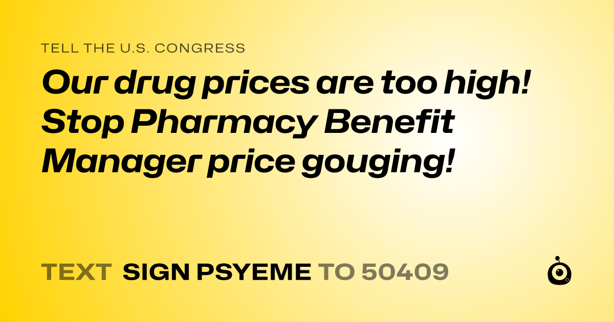 A shareable card that reads "tell the U.S. Congress: Our drug prices are too high! Stop Pharmacy Benefit Manager price gouging!" followed by "text sign PSYEME to 50409"