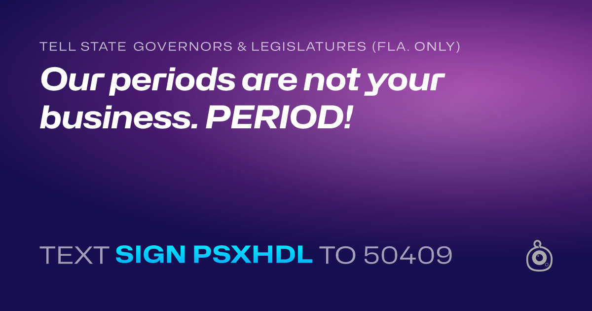 A shareable card that reads "tell State Governors & Legislatures (Fla. only): Our periods are not your business. PERIOD!" followed by "text sign PSXHDL to 50409"