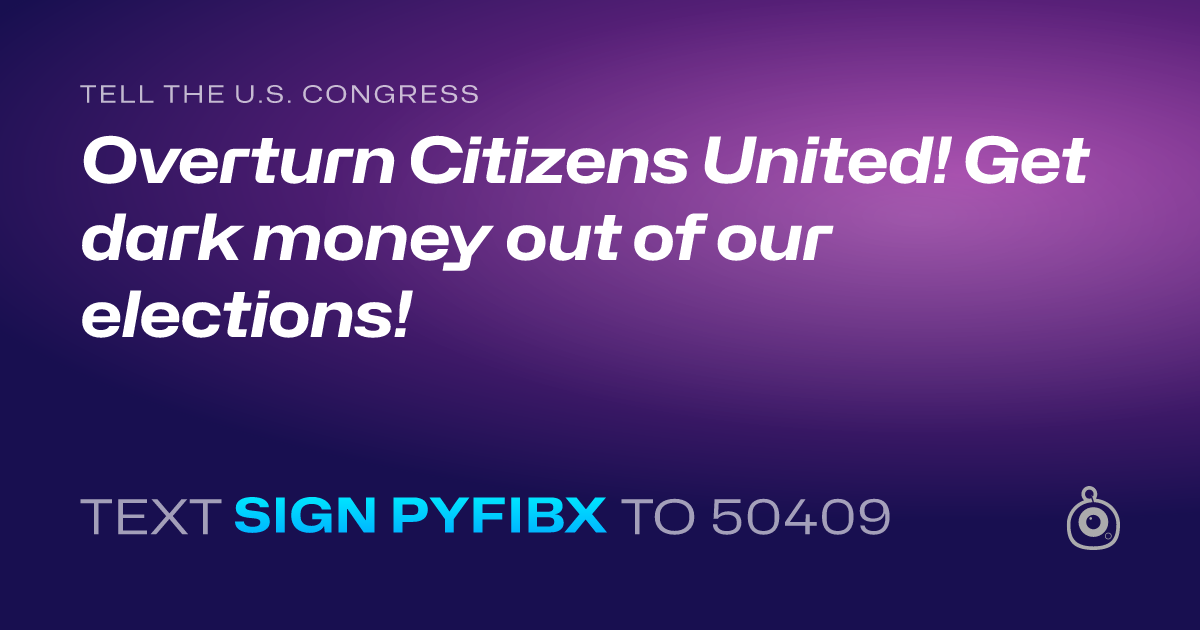 A shareable card that reads "tell the U.S. Congress: Overturn Citizens United! Get dark money out of our elections!" followed by "text sign PYFIBX to 50409"