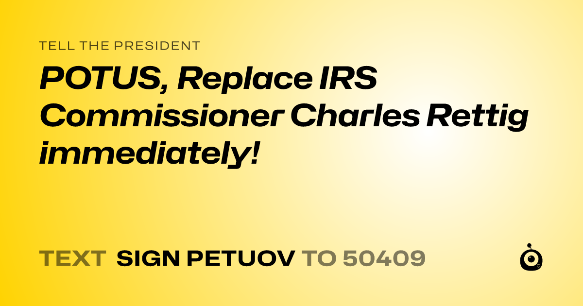 A shareable card that reads "tell the President: POTUS, Replace IRS Commissioner Charles Rettig immediately!" followed by "text sign PETUOV to 50409"