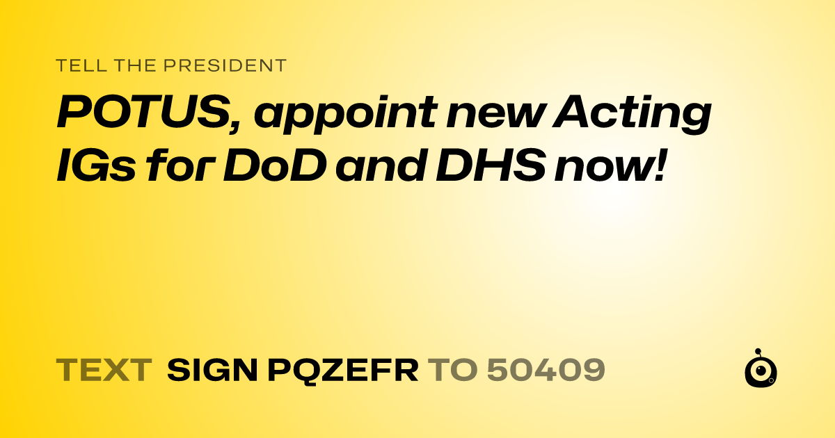A shareable card that reads "tell the President: POTUS, appoint new Acting IGs for DoD and DHS now!" followed by "text sign PQZEFR to 50409"