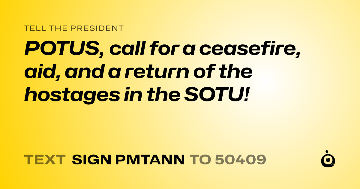 A shareable card that reads "tell the President: POTUS, call for a ceasefire, aid, and a return of the hostages in the SOTU!" followed by "text sign PMTANN to 50409"