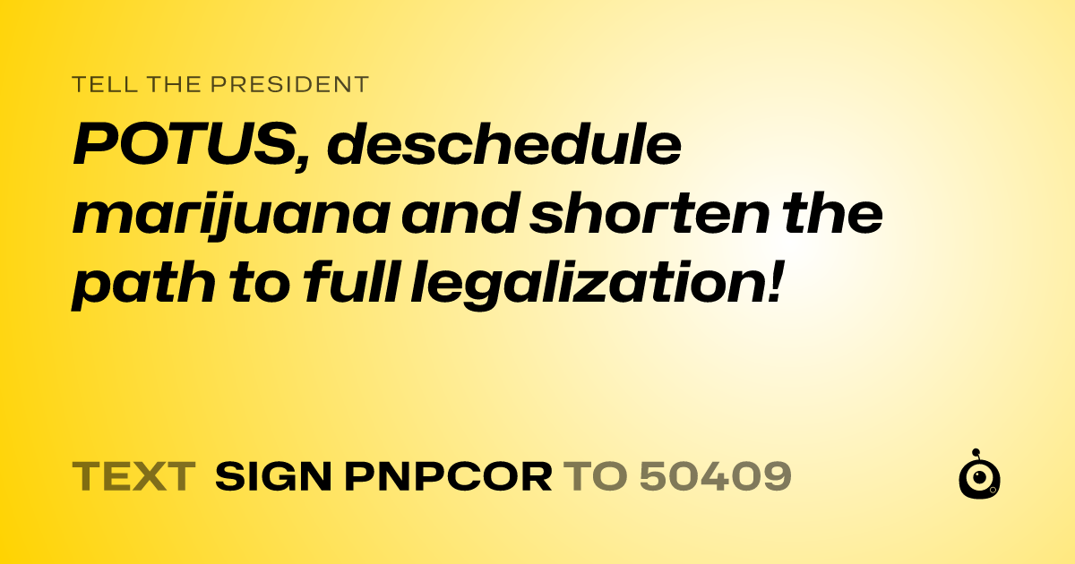 A shareable card that reads "tell the President: POTUS, deschedule marijuana and shorten the path to full legalization!" followed by "text sign PNPCOR to 50409"