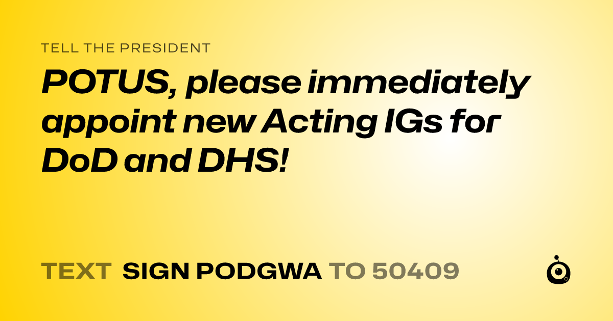 A shareable card that reads "tell the President: POTUS, please immediately appoint new Acting IGs for DoD and DHS!" followed by "text sign PODGWA to 50409"