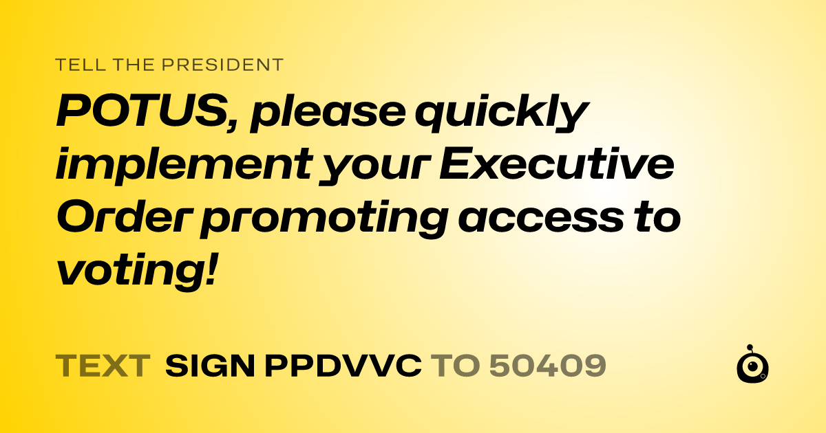 A shareable card that reads "tell the President: POTUS, please quickly implement your Executive Order promoting access to voting!" followed by "text sign PPDVVC to 50409"