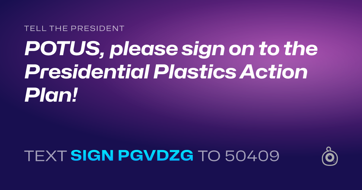 A shareable card that reads "tell the President: POTUS, please sign on to the Presidential Plastics Action Plan!" followed by "text sign PGVDZG to 50409"