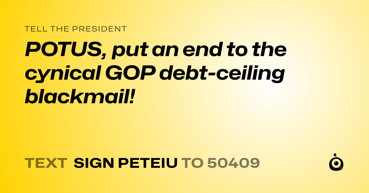 A shareable card that reads "tell the President: POTUS, put an end to the cynical GOP debt-ceiling blackmail!" followed by "text sign PETEIU to 50409"