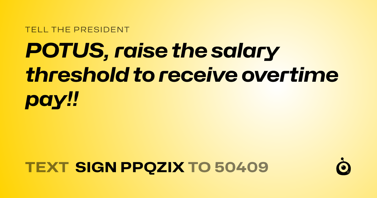 A shareable card that reads "tell the President: POTUS, raise the salary threshold to receive overtime pay!!" followed by "text sign PPQZIX to 50409"