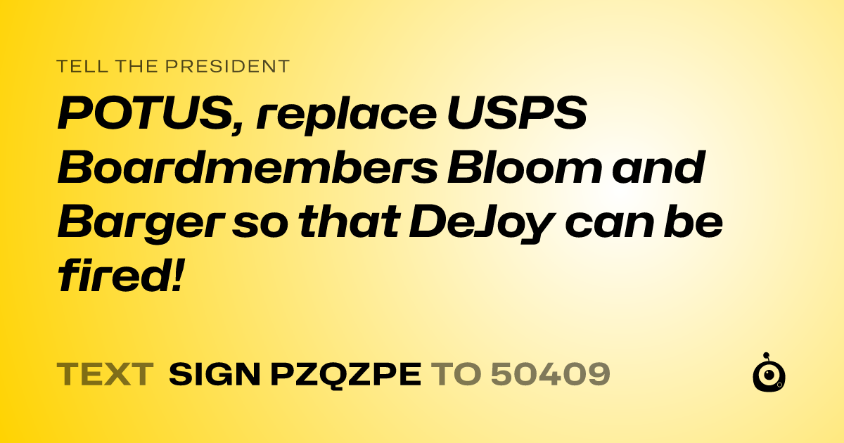 A shareable card that reads "tell the President: POTUS, replace USPS Boardmembers Bloom and Barger so that DeJoy can be fired!" followed by "text sign PZQZPE to 50409"