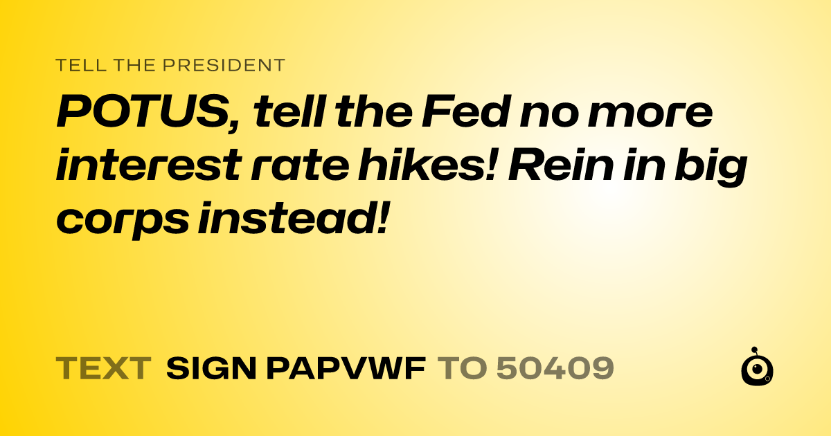 A shareable card that reads "tell the President: POTUS, tell the Fed no more interest rate hikes! Rein in big corps instead!" followed by "text sign PAPVWF to 50409"