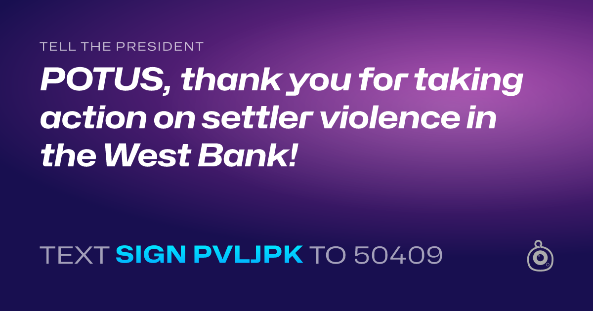 A shareable card that reads "tell the President: POTUS, thank you for taking action on settler violence in the West Bank!" followed by "text sign PVLJPK to 50409"