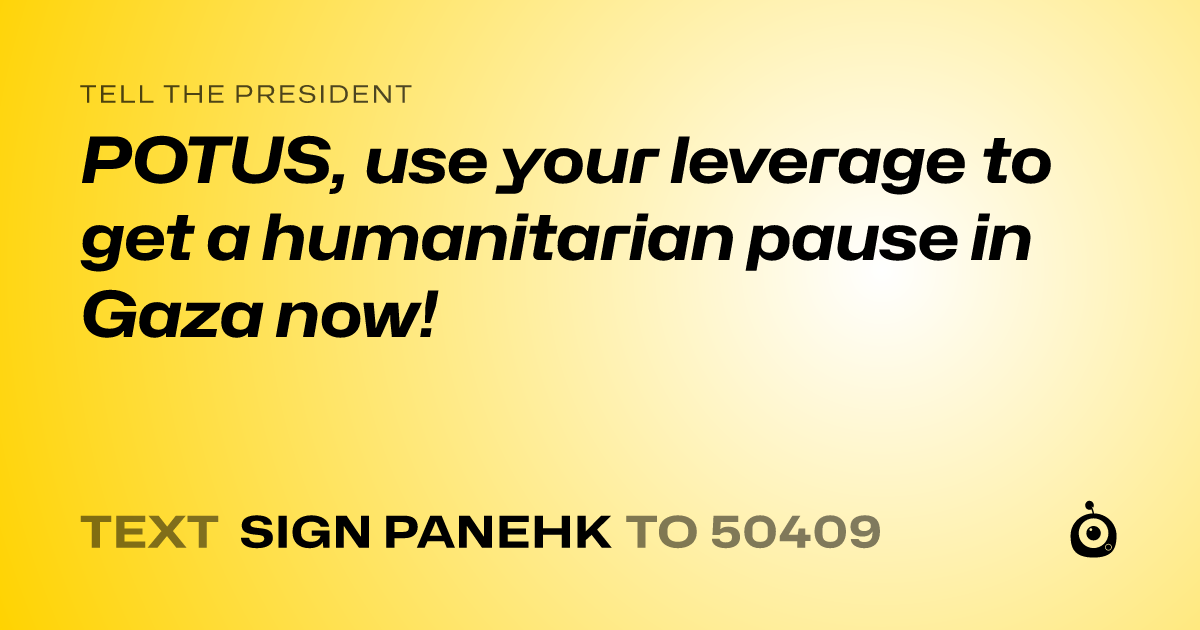 A shareable card that reads "tell the President: POTUS, use your leverage to get a humanitarian pause in Gaza now!" followed by "text sign PANEHK to 50409"