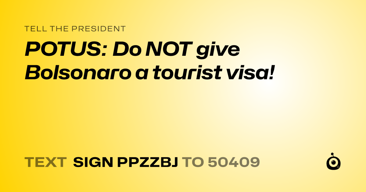 A shareable card that reads "tell the President: POTUS: Do NOT give Bolsonaro a tourist visa!" followed by "text sign PPZZBJ to 50409"