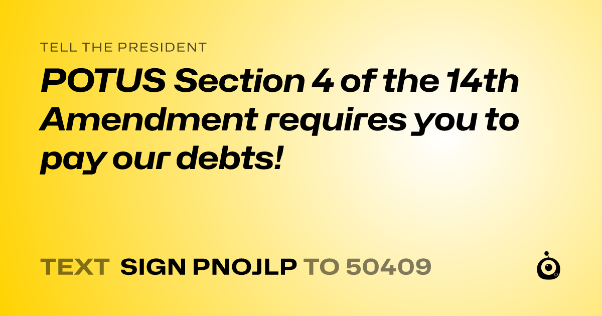 A shareable card that reads "tell the President: POTUS Section 4 of the 14th Amendment requires you to pay our debts!" followed by "text sign PNOJLP to 50409"