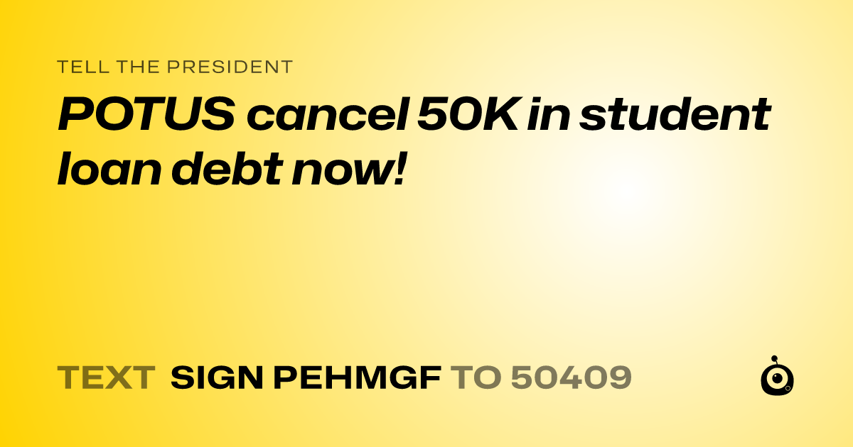 A shareable card that reads "tell the President: POTUS cancel 50K in student loan debt now!" followed by "text sign PEHMGF to 50409"