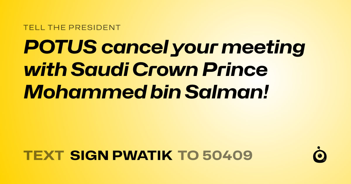 A shareable card that reads "tell the President: POTUS cancel your meeting with Saudi Crown Prince Mohammed bin Salman!" followed by "text sign PWATIK to 50409"