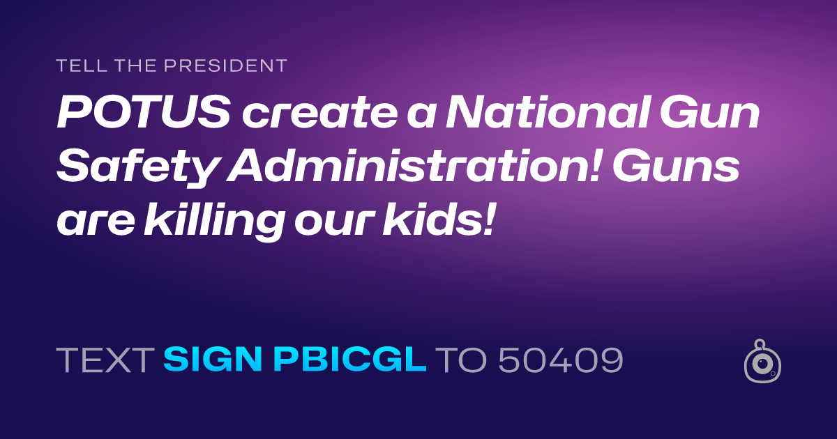 A shareable card that reads "tell the President: POTUS create a National Gun Safety Administration! Guns are killing our kids!" followed by "text sign PBICGL to 50409"