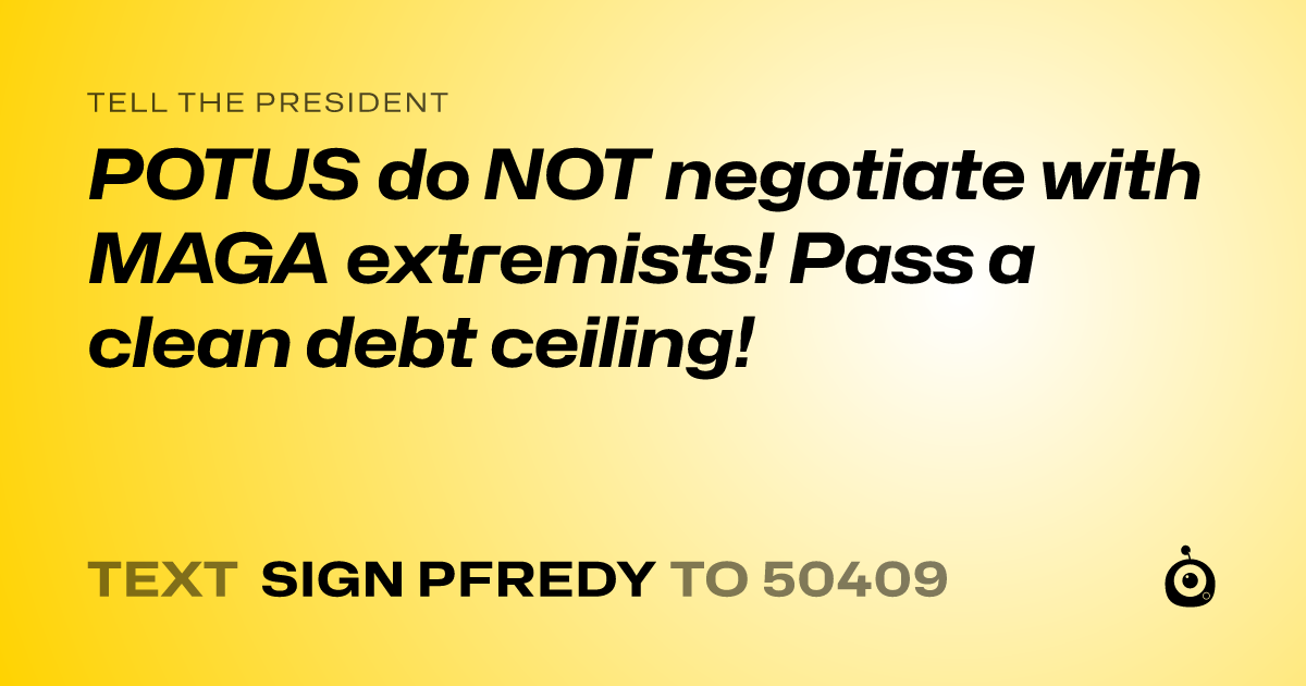 A shareable card that reads "tell the President: POTUS do NOT negotiate with MAGA extremists! Pass a clean debt ceiling!" followed by "text sign PFREDY to 50409"