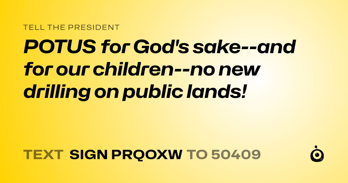 A shareable card that reads "tell the President: POTUS for God's sake--and for our children--no new drilling on public lands!" followed by "text sign PRQOXW to 50409"