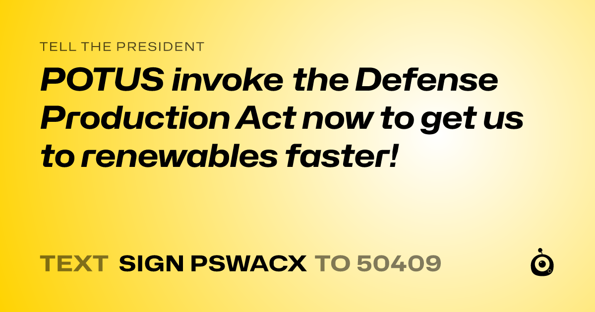 A shareable card that reads "tell the President: POTUS invoke the Defense Production Act now to get us to renewables faster!" followed by "text sign PSWACX to 50409"