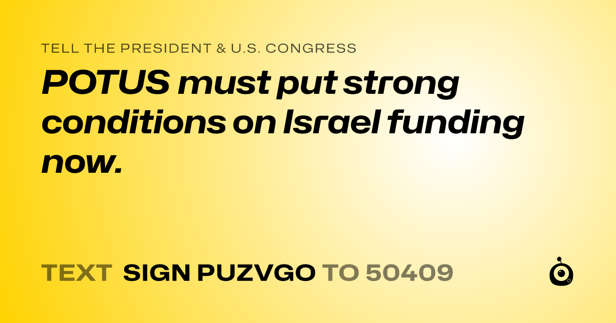 A shareable card that reads "tell the President & U.S. Congress: POTUS must put strong conditions on Israel funding now." followed by "text sign PUZVGO to 50409"