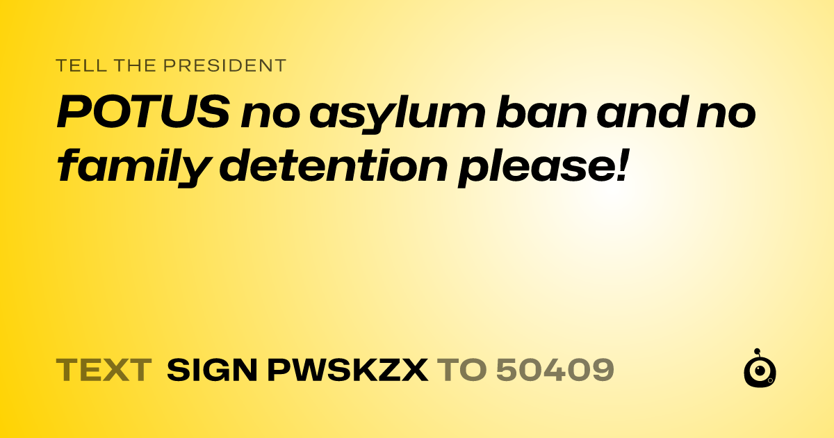 A shareable card that reads "tell the President: POTUS no asylum ban and no family detention please!" followed by "text sign PWSKZX to 50409"