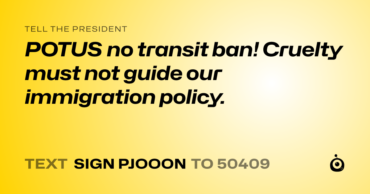 A shareable card that reads "tell the President: POTUS no transit ban! Cruelty must not guide our immigration policy." followed by "text sign PJOOON to 50409"