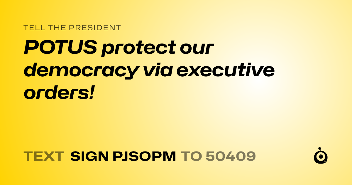A shareable card that reads "tell the President: POTUS protect our democracy via executive orders!" followed by "text sign PJSOPM to 50409"