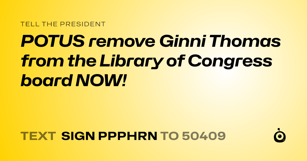 A shareable card that reads "tell the President: POTUS remove Ginni Thomas from the Library of Congress board NOW!" followed by "text sign PPPHRN to 50409"