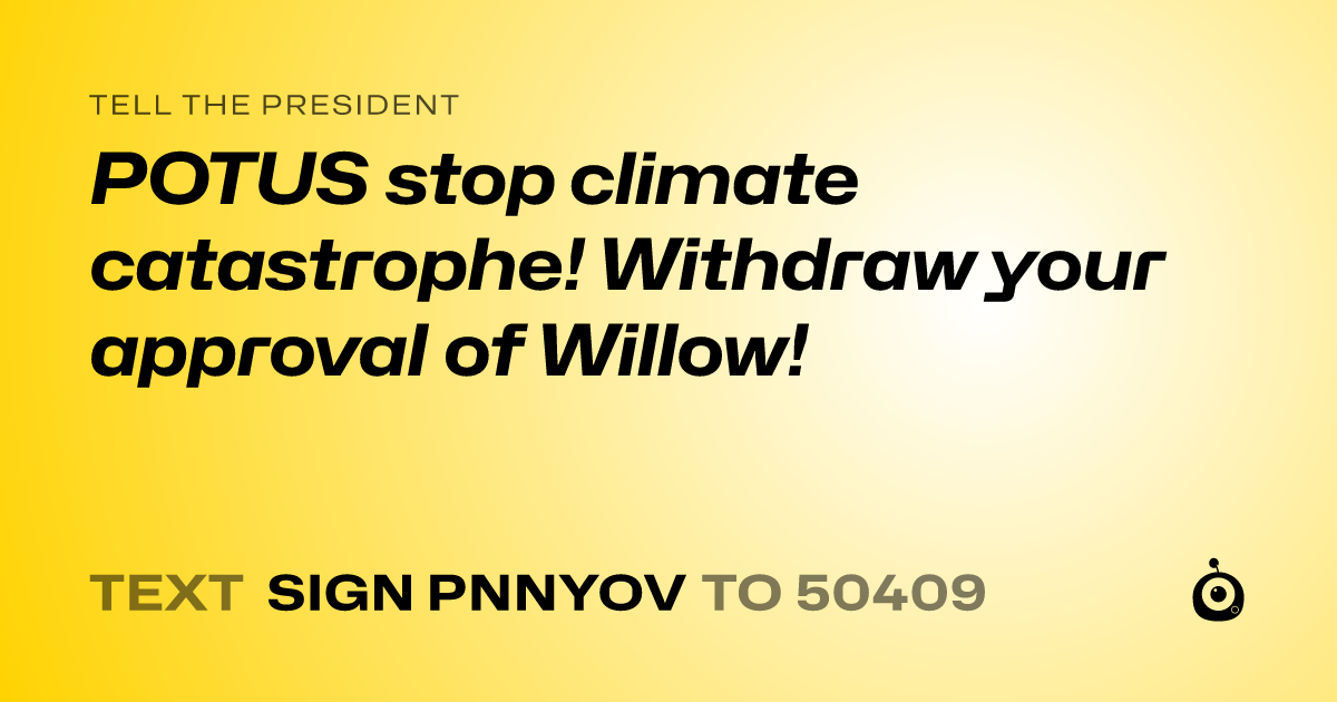 A shareable card that reads "tell the President: POTUS stop climate catastrophe! Withdraw your approval of Willow!" followed by "text sign PNNYOV to 50409"