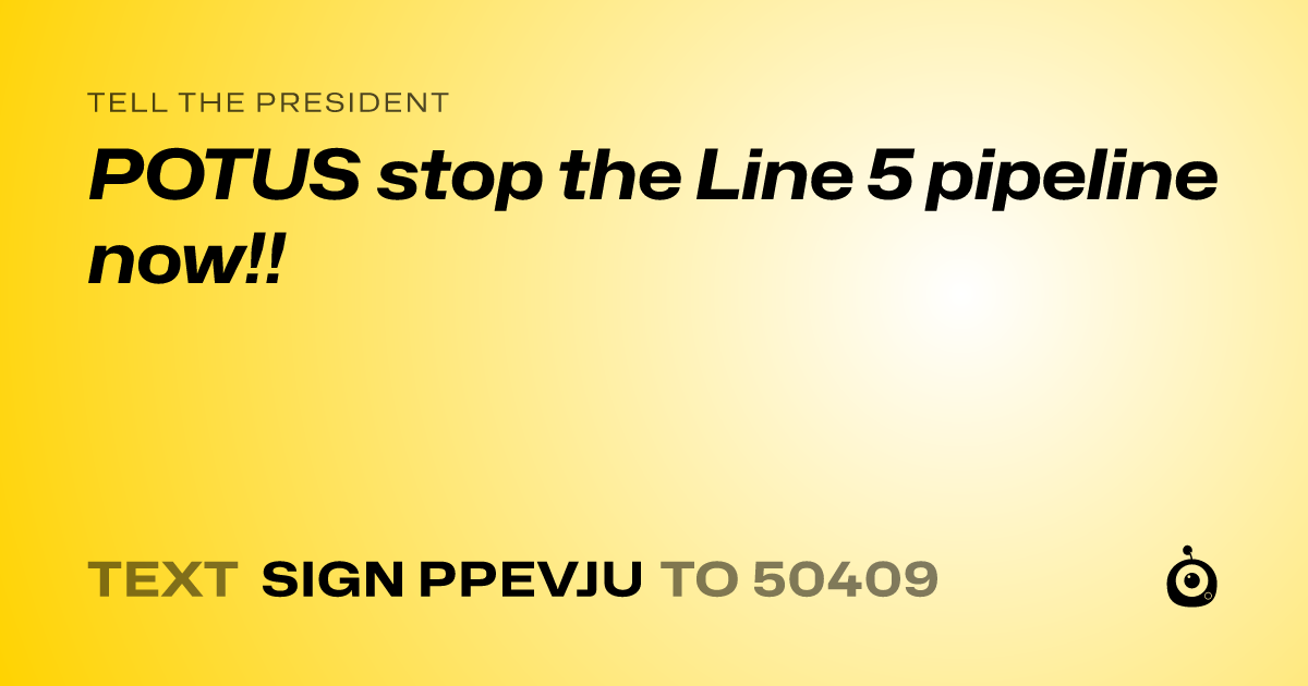 A shareable card that reads "tell the President: POTUS stop the Line 5 pipeline now!!" followed by "text sign PPEVJU to 50409"