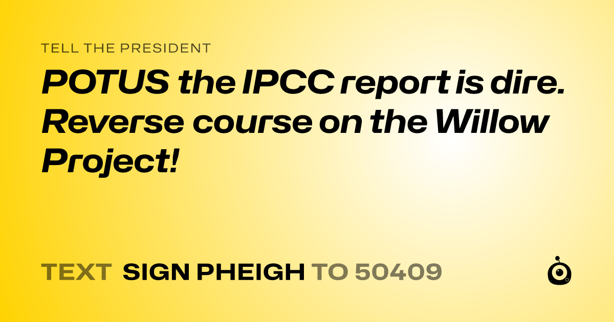 A shareable card that reads "tell the President: POTUS the IPCC report is dire. Reverse course on the Willow Project!" followed by "text sign PHEIGH to 50409"