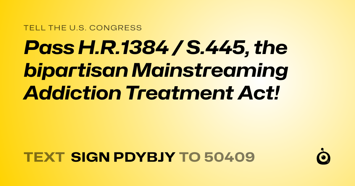 A shareable card that reads "tell the U.S. Congress: Pass H.R.1384 / S.445, the bipartisan Mainstreaming Addiction Treatment Act!" followed by "text sign PDYBJY to 50409"