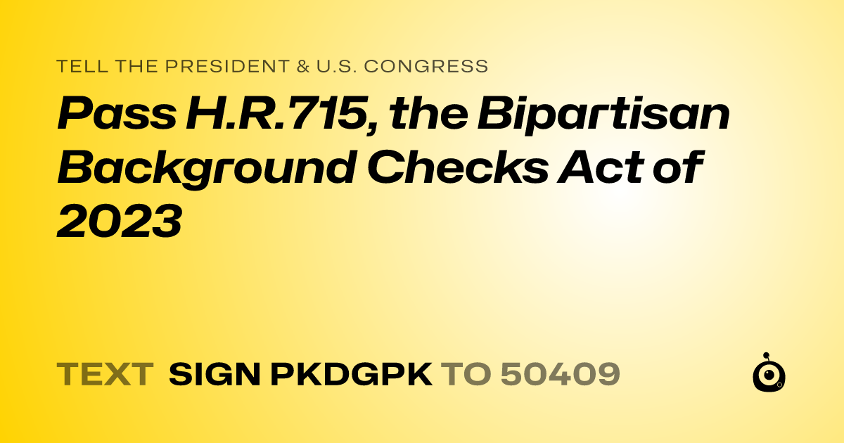 A shareable card that reads "tell the President & U.S. Congress: Pass H.R.715, the Bipartisan Background Checks Act of 2023" followed by "text sign PKDGPK to 50409"