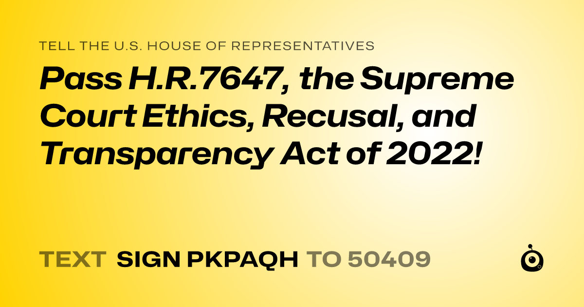 A shareable card that reads "tell the U.S. House of Representatives: Pass H.R.7647, the Supreme Court Ethics, Recusal, and Transparency Act of 2022!" followed by "text sign PKPAQH to 50409"