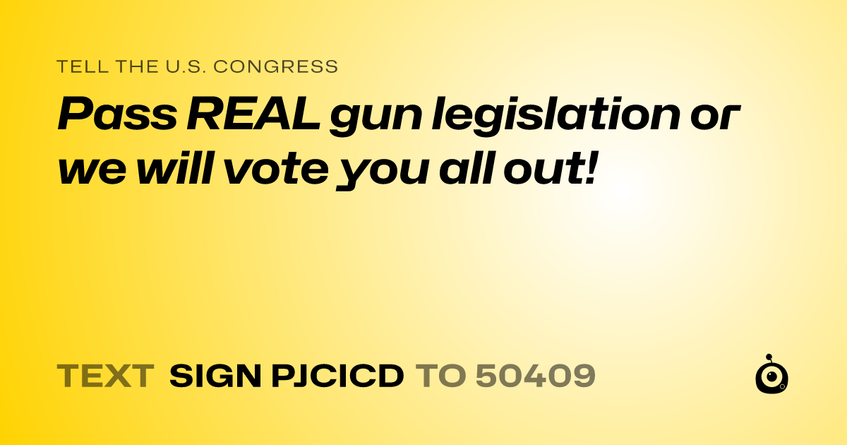 A shareable card that reads "tell the U.S. Congress: Pass REAL gun legislation or we will vote you all out!" followed by "text sign PJCICD to 50409"