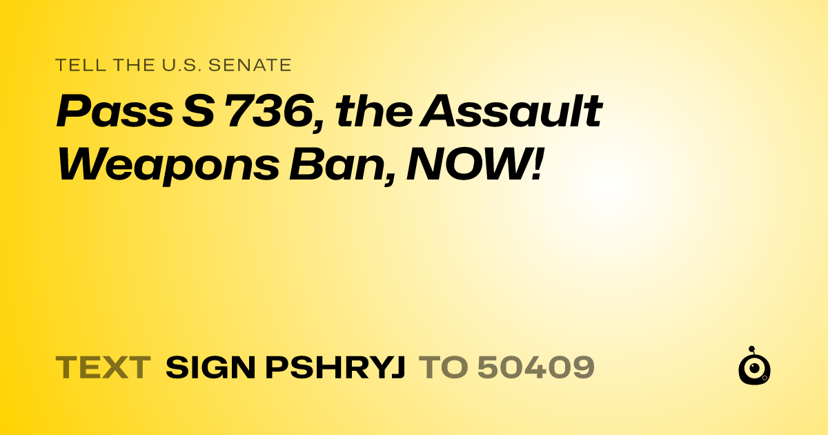 A shareable card that reads "tell the U.S. Senate: Pass S 736, the Assault Weapons Ban, NOW!" followed by "text sign PSHRYJ to 50409"