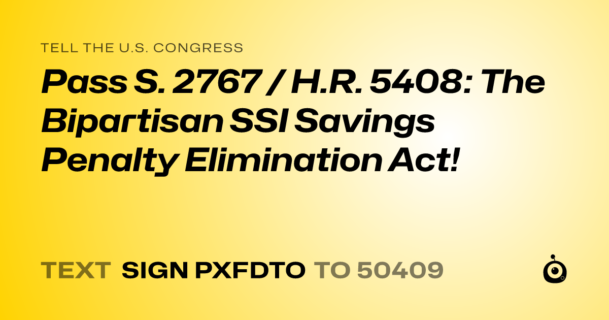 A shareable card that reads "tell the U.S. Congress: Pass S. 2767 / H.R. 5408: The Bipartisan SSI Savings Penalty Elimination Act!" followed by "text sign PXFDTO to 50409"