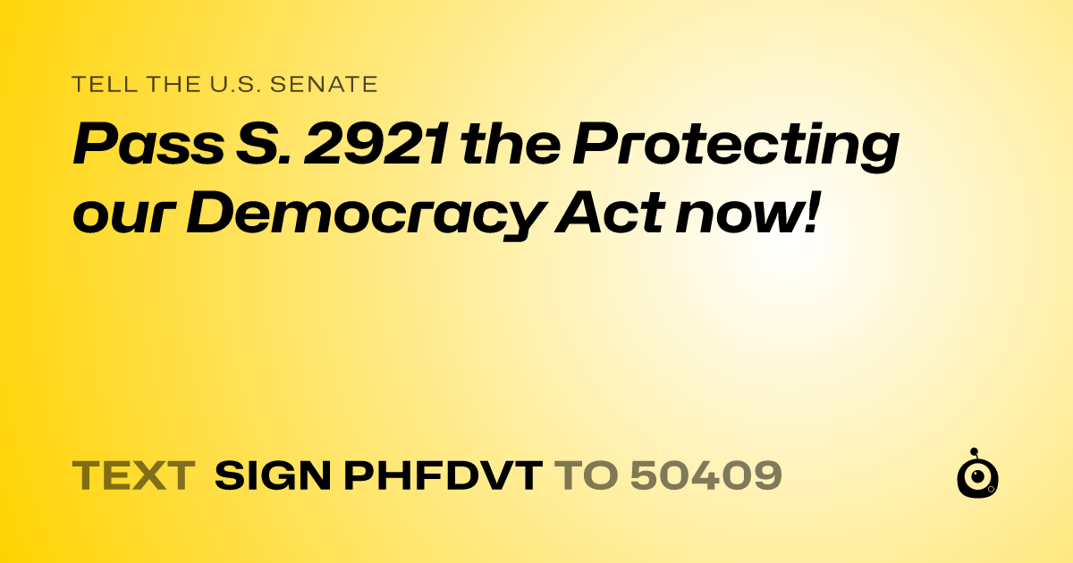 A shareable card that reads "tell the U.S. Senate: Pass S. 2921  the Protecting our Democracy Act now!" followed by "text sign PHFDVT to 50409"