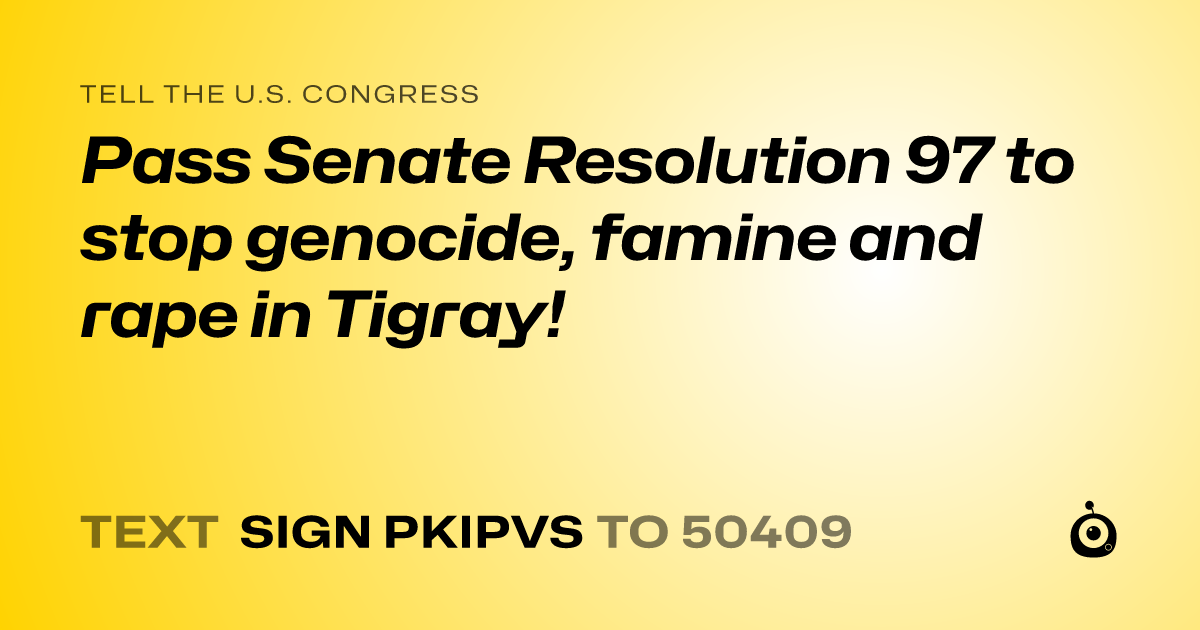 A shareable card that reads "tell the U.S. Congress: Pass Senate Resolution 97 to stop genocide, famine and rape in Tigray!" followed by "text sign PKIPVS to 50409"