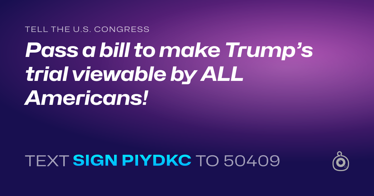 A shareable card that reads "tell the U.S. Congress: Pass a bill to make Trump’s trial viewable by ALL Americans!" followed by "text sign PIYDKC to 50409"