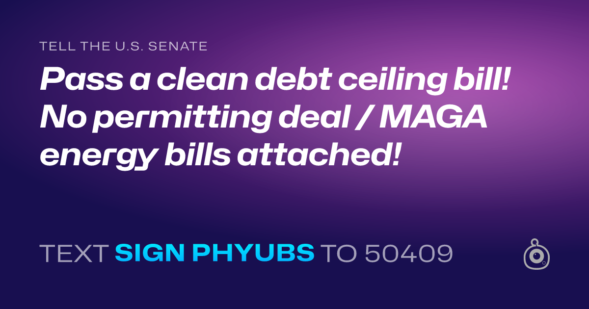 A shareable card that reads "tell the U.S. Senate: Pass a clean debt ceiling bill! No permitting deal / MAGA energy bills attached!" followed by "text sign PHYUBS to 50409"