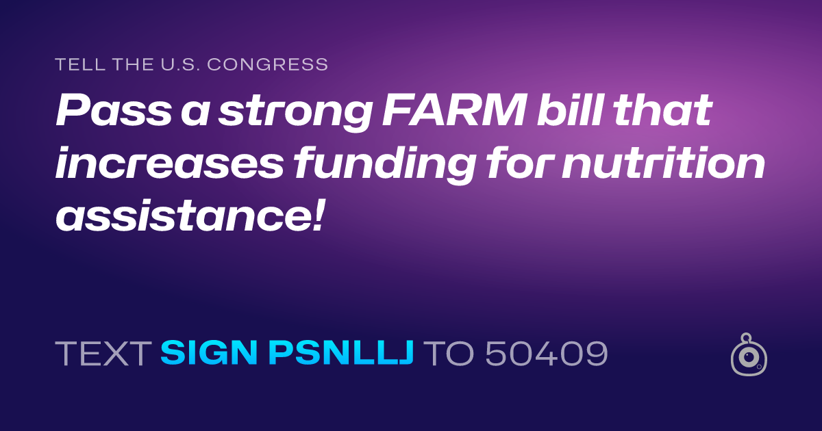 A shareable card that reads "tell the U.S. Congress: Pass a strong FARM bill that increases funding for nutrition assistance!" followed by "text sign PSNLLJ to 50409"