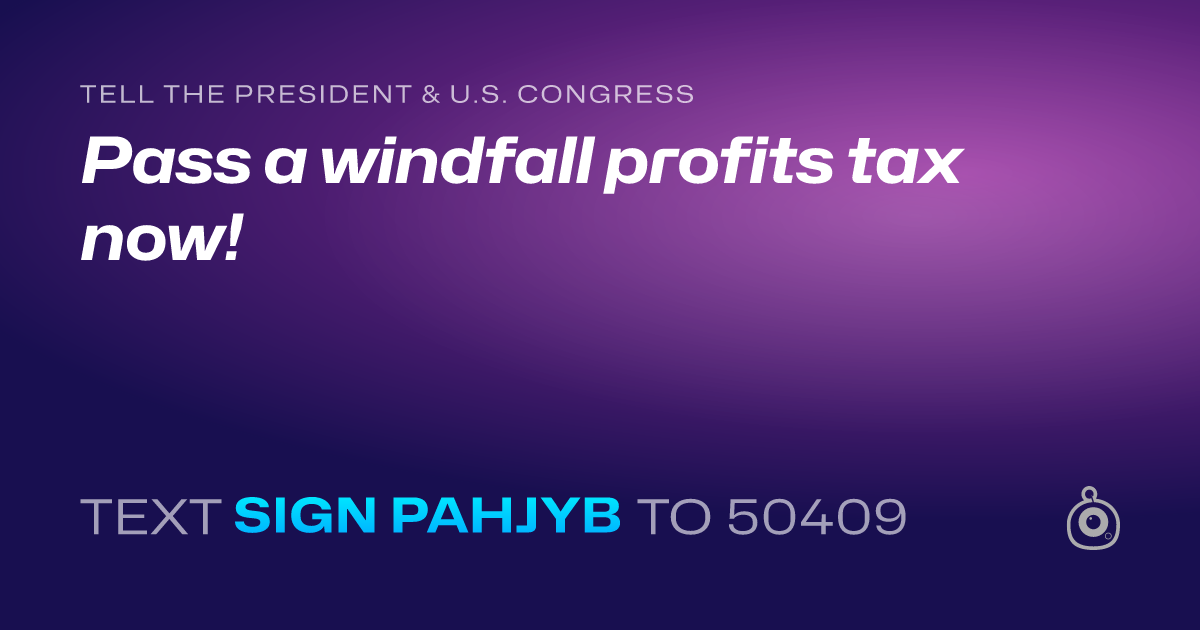 A shareable card that reads "tell the President & U.S. Congress: Pass a windfall profits tax now!" followed by "text sign PAHJYB to 50409"