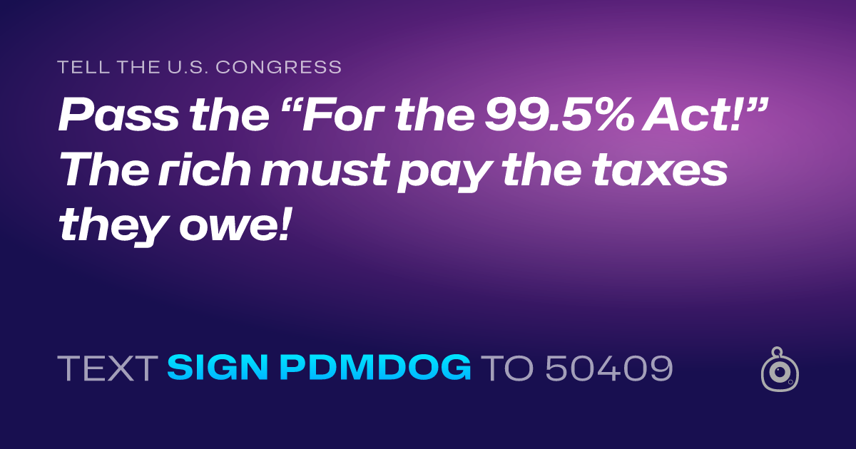 A shareable card that reads "tell the U.S. Congress: Pass the “For the 99.5% Act!” The rich must pay the taxes they owe!" followed by "text sign PDMDOG to 50409"
