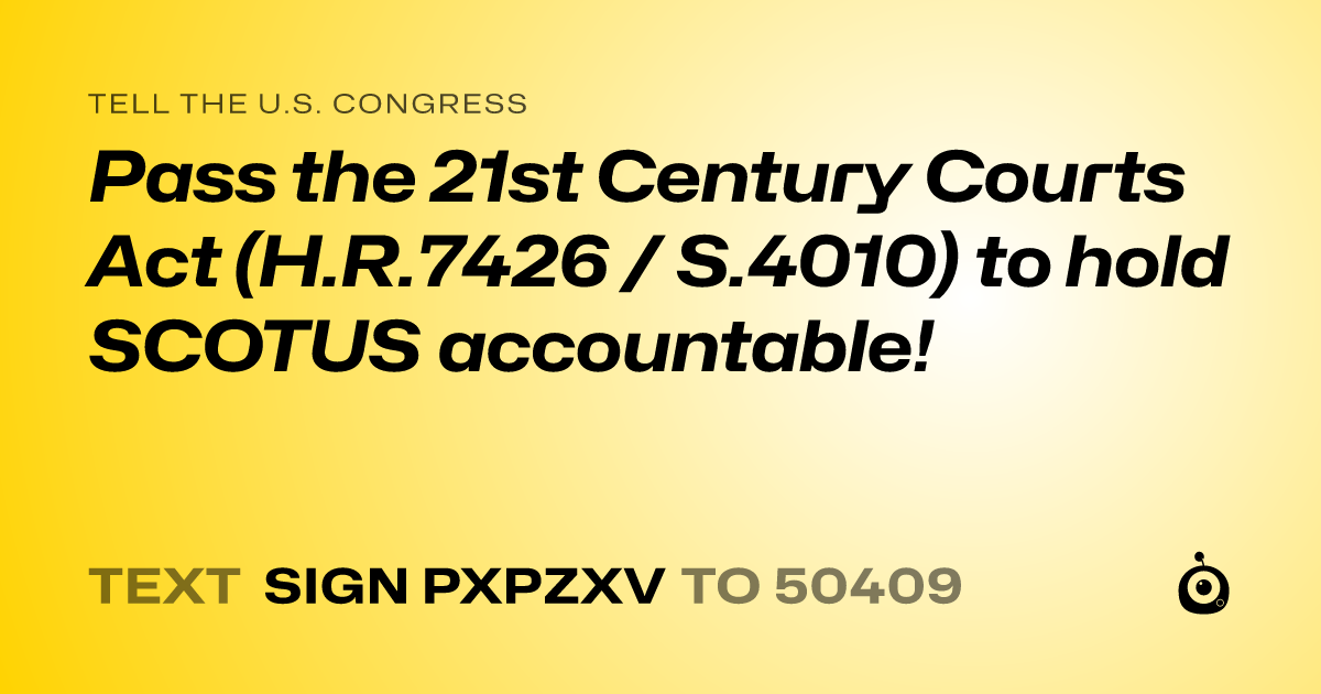A shareable card that reads "tell the U.S. Congress: Pass the 21st Century Courts Act (H.R.7426 / S.4010) to hold SCOTUS accountable!" followed by "text sign PXPZXV to 50409"