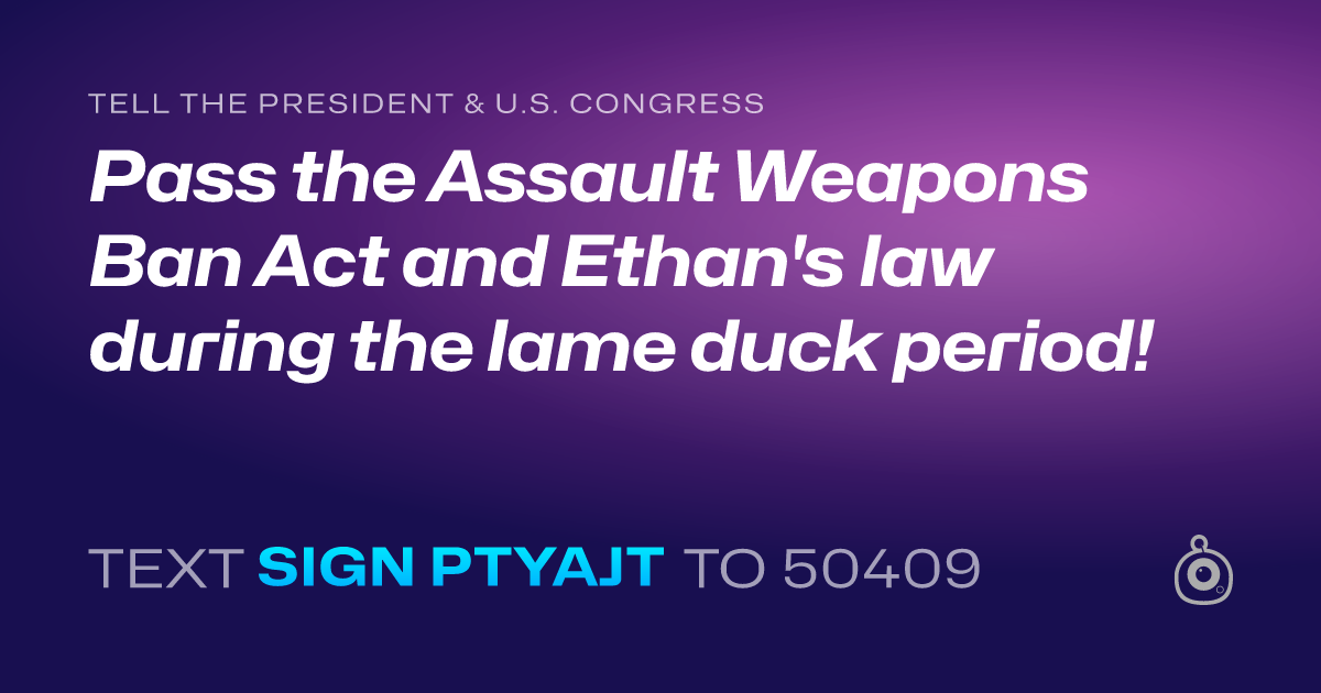 A shareable card that reads "tell the President & U.S. Congress: Pass the Assault Weapons Ban Act and Ethan's law during the lame duck period!" followed by "text sign PTYAJT to 50409"